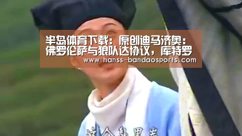 半岛体育下载:原创迪马济奥:佛罗伦萨与狼队达协议,库特罗内租借+强制买断回意甲(图1) 半岛体育体育娱乐