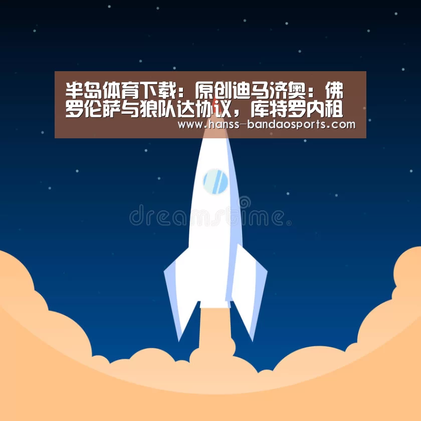 半岛体育下载:原创迪马济奥:佛罗伦萨与狼队达协议,库特罗内租借+强制买断回意甲(图2) 半岛体育体育娱乐