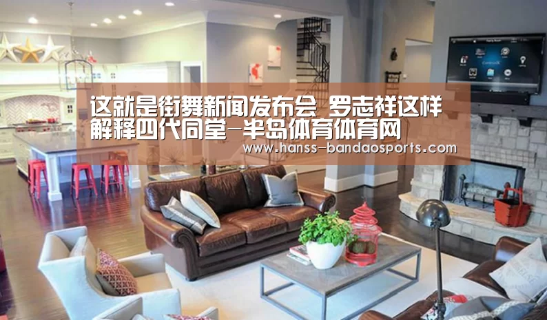这就是街舞新闻发布会 罗志祥这样解释四代同堂-半岛体育体育网(图3) 半岛体育线上观看