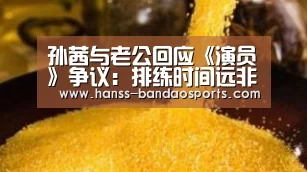 孙茜与老公回应《演员》争议:排练时间远非2小时:半岛体育线上观看(图2) 半岛体育线上观看