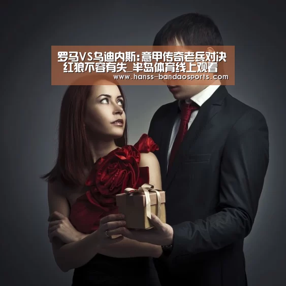 罗马VS乌迪内斯:意甲传奇老兵对决 红狼不容有失_半岛体育线上观看(图2) 半岛体育下载