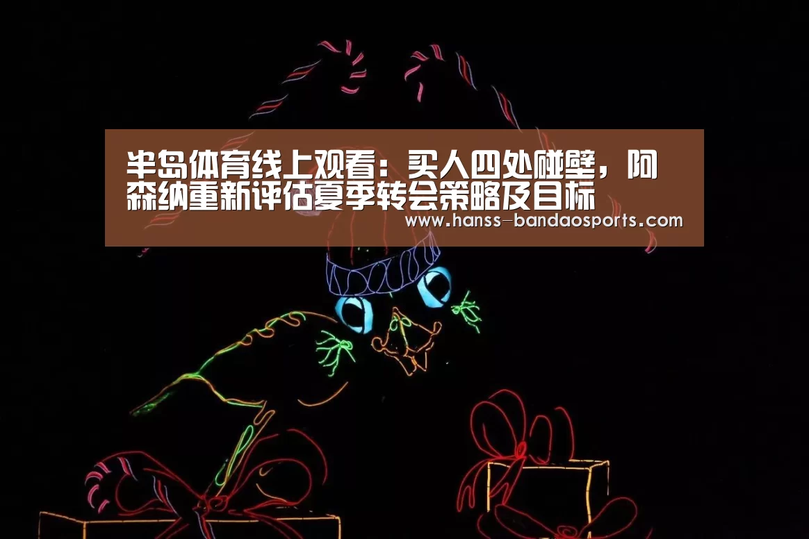 半岛体育线上观看:买人四处碰壁,阿森纳重新评估夏季转会策略及目标(图1) 半岛体育线上观看