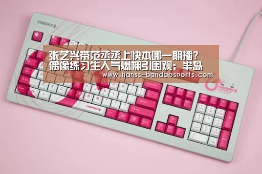 张艺兴带范丞丞上快本哪一期播? 偶像练习生人气爆棚引围观:半岛体育体育娱乐(图1) 半岛体育体育娱乐